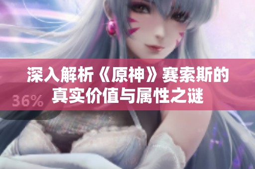 深入解析《原神》赛索斯的真实价值与属性之谜