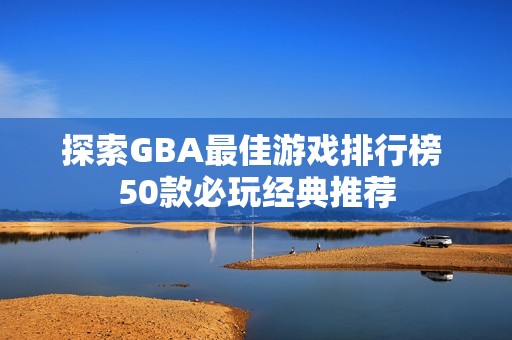 探索GBA最佳游戏排行榜 50款必玩经典推荐