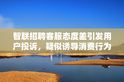 智联招聘客服态度差引发用户投诉，疑似诱导消费行为