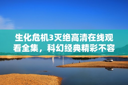 生化危机3灭绝高清在线观看全集，科幻经典精彩不容错过