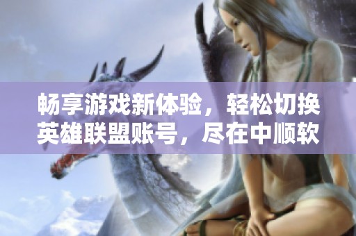 畅享游戏新体验，轻松切换英雄联盟账号，尽在中顺软件园