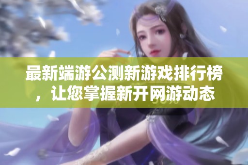 最新端游公测新游戏排行榜，让您掌握新开网游动态