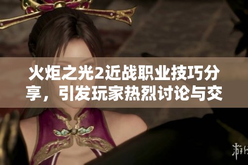 火炬之光2近战职业技巧分享，引发玩家热烈讨论与交流