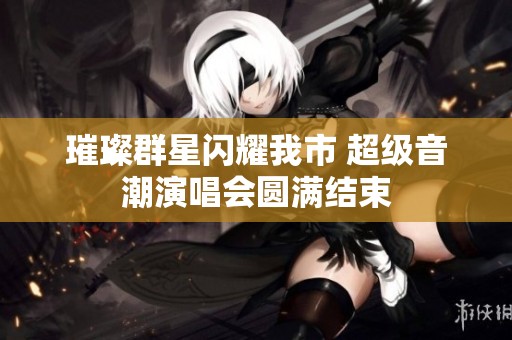 璀璨群星闪耀我市 超级音潮演唱会圆满结束