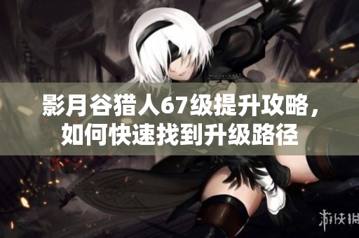 影月谷猎人67级提升攻略，如何快速找到升级路径