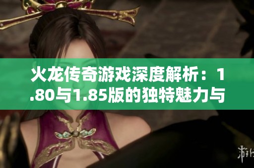 火龙传奇游戏深度解析：1.80与1.85版的独特魅力与单职业玩法探讨