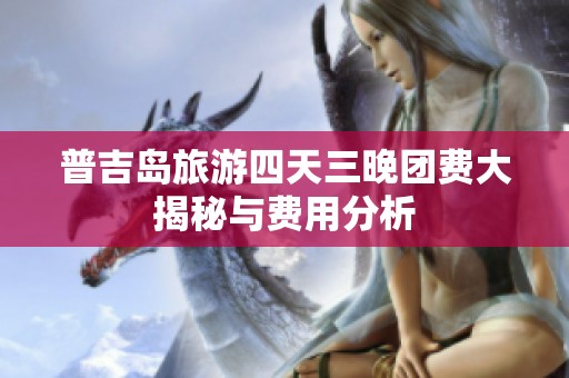 普吉岛旅游四天三晚团费大揭秘与费用分析