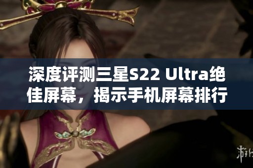 深度评测三星S22 Ultra绝佳屏幕，揭示手机屏幕排行榜秘诀