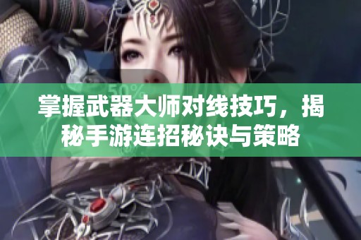 掌握武器大师对线技巧，揭秘手游连招秘诀与策略