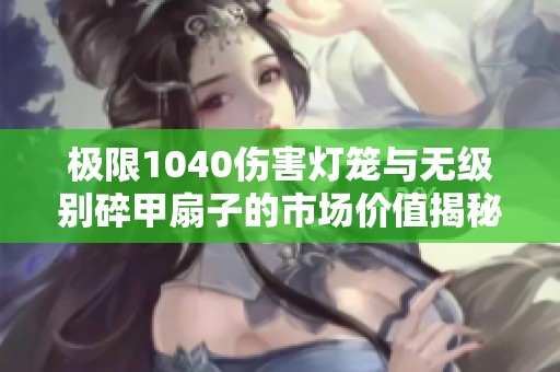 极限1040伤害灯笼与无级别碎甲扇子的市场价值揭秘