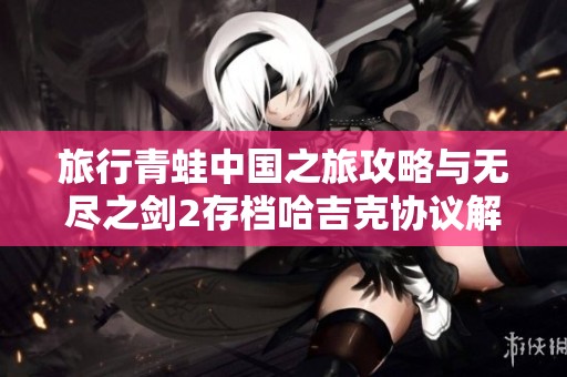 旅行青蛙中国之旅攻略与无尽之剑2存档哈吉克协议解析