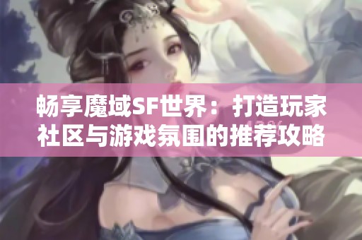 畅享魔域SF世界：打造玩家社区与游戏氛围的推荐攻略