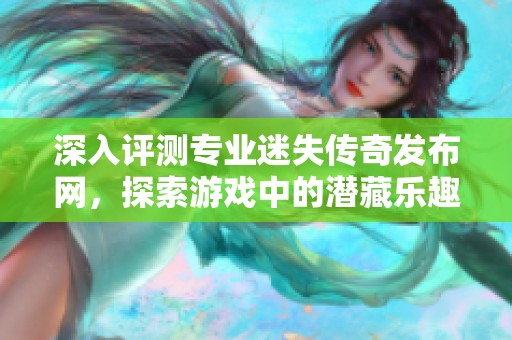 深入评测专业迷失传奇发布网，探索游戏中的潜藏乐趣