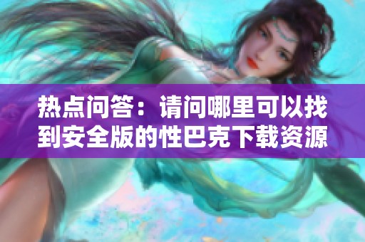 热点问答：请问哪里可以找到安全版的性巴克下载资源？