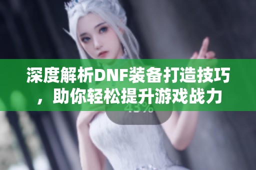 深度解析DNF装备打造技巧，助你轻松提升游戏战力