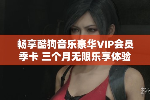 畅享酷狗音乐豪华VIP会员季卡 三个月无限乐享体验