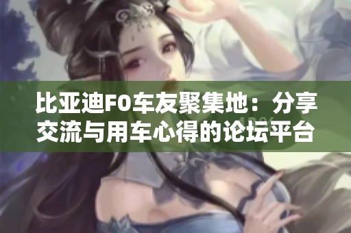 比亚迪F0车友聚集地：分享交流与用车心得的论坛平台