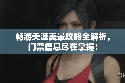 畅游天涯美景攻略全解析，门票信息尽在掌握！