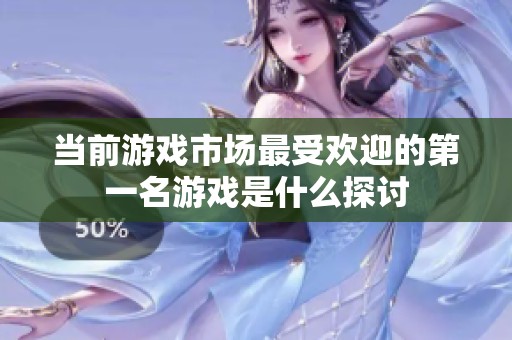 当前游戏市场最受欢迎的第一名游戏是什么探讨