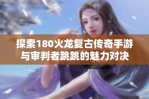 探索180火龙复古传奇手游与审判者跳跳的魅力对决