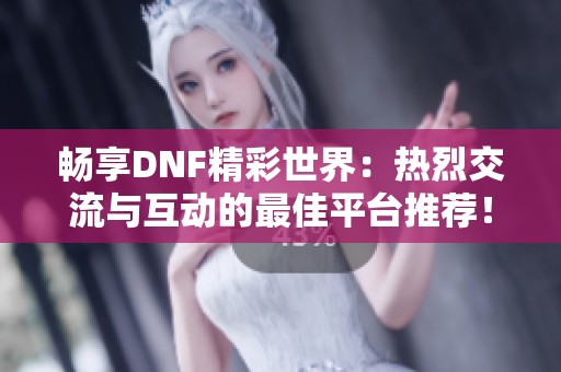 畅享DNF精彩世界：热烈交流与互动的最佳平台推荐！