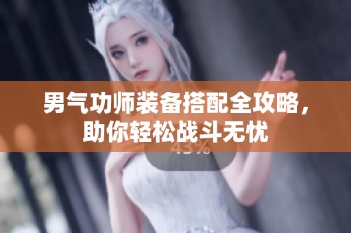 男气功师装备搭配全攻略，助你轻松战斗无忧