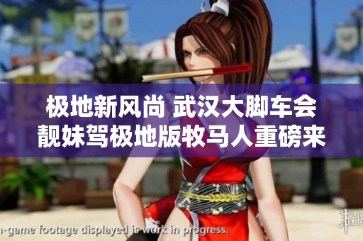 极地新风尚 武汉大脚车会靓妹驾极地版牧马人重磅来袭