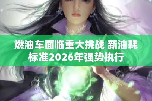 燃油车面临重大挑战 新油耗标准2026年强势执行