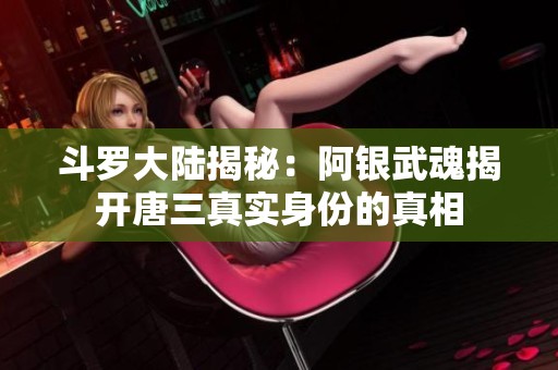 斗罗大陆揭秘：阿银武魂揭开唐三真实身份的真相