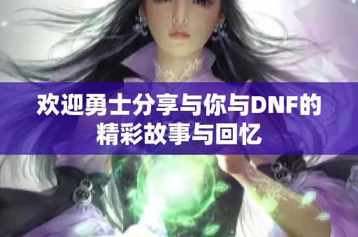 欢迎勇士分享与你与DNF的精彩故事与回忆