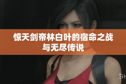 惊天剑帝林白叶的宿命之战与无尽传说