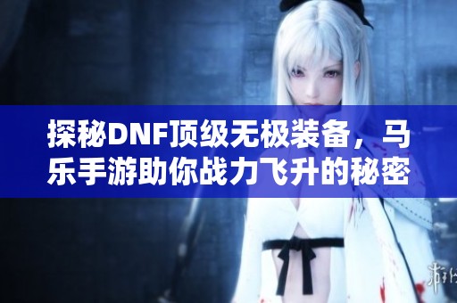 探秘DNF顶级无极装备，马乐手游助你战力飞升的秘密武器