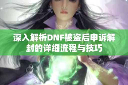 深入解析DNF被盗后申诉解封的详细流程与技巧