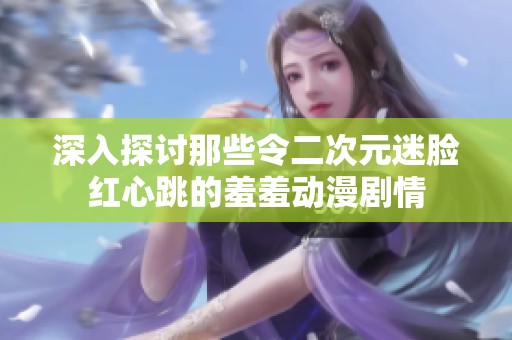 深入探讨那些令二次元迷脸红心跳的羞羞动漫剧情