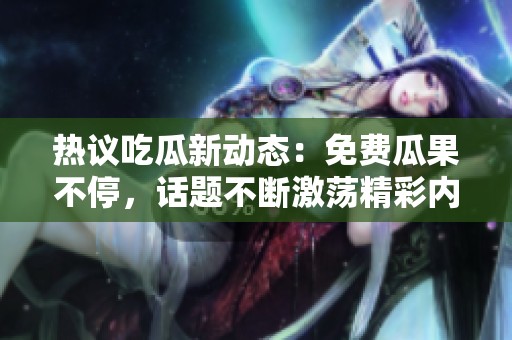 热议吃瓜新动态：免费瓜果不停，话题不断激荡精彩内容