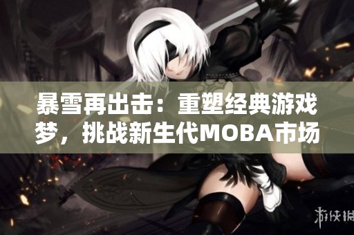 暴雪再出击：重塑经典游戏梦，挑战新生代MOBA市场