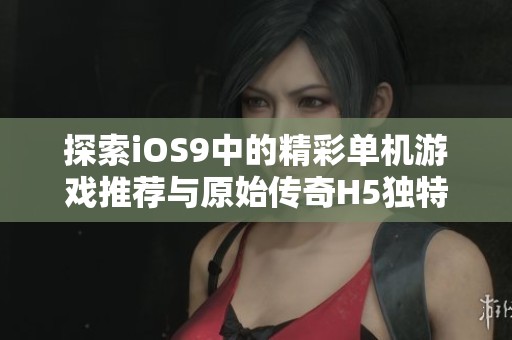 探索iOS9中的精彩单机游戏推荐与原始传奇H5独特体验