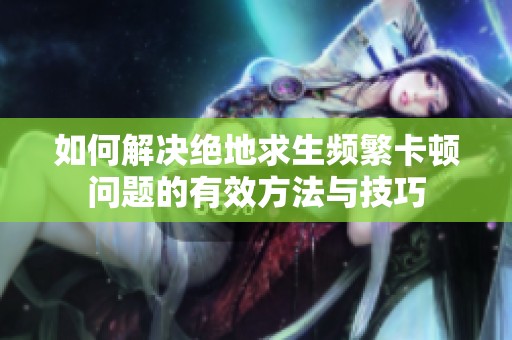 如何解决绝地求生频繁卡顿问题的有效方法与技巧