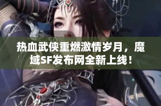 热血武侠重燃激情岁月，魔域SF发布网全新上线！