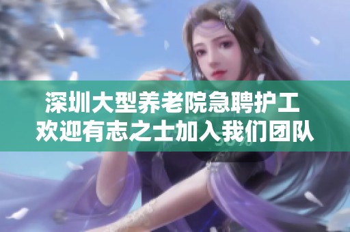 深圳大型养老院急聘护工 欢迎有志之士加入我们团队
