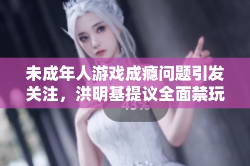 未成年人游戏成瘾问题引发关注，洪明基提议全面禁玩网游