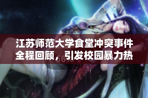 江苏师范大学食堂冲突事件全程回顾，引发校园暴力热议