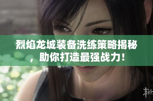 烈焰龙城装备洗练策略揭秘，助你打造最强战力！