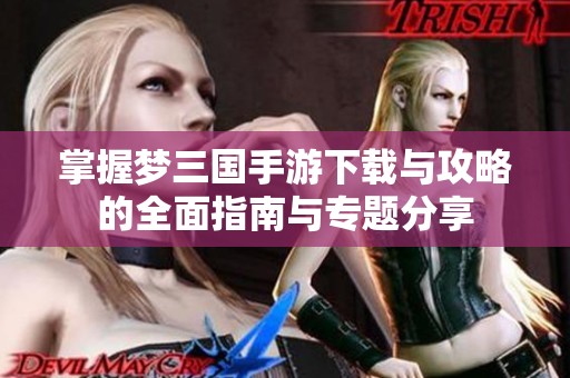 掌握梦三国手游下载与攻略的全面指南与专题分享