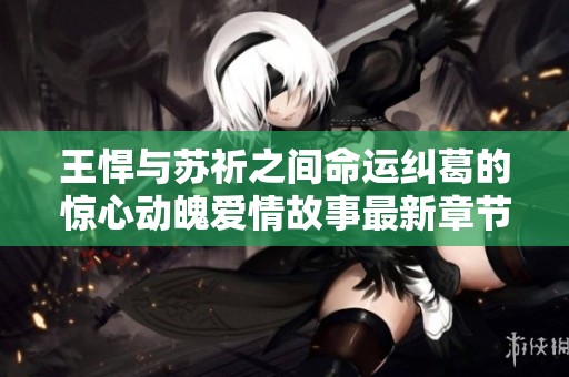 王悍与苏祈之间命运纠葛的惊心动魄爱情故事最新章节揭秘