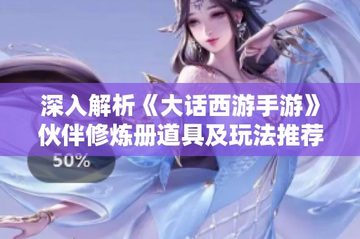 深入解析《大话西游手游》伙伴修炼册道具及玩法推荐