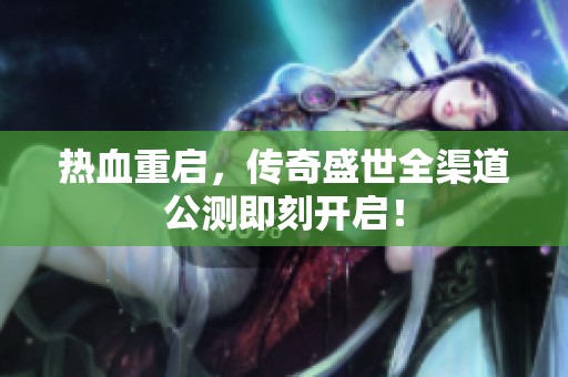 热血重启，传奇盛世全渠道公测即刻开启！