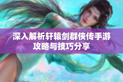 深入解析轩辕剑群侠传手游攻略与技巧分享