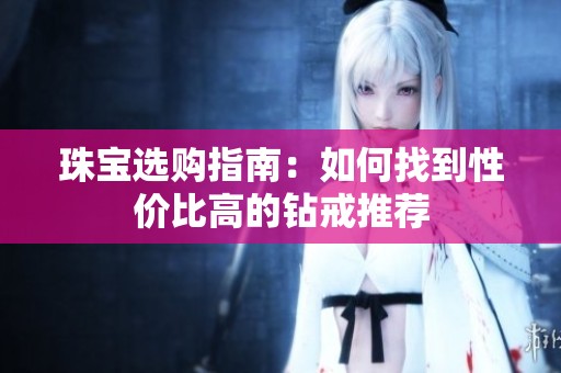 珠宝选购指南：如何找到性价比高的钻戒推荐