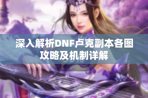深入解析DNF卢克副本各图攻略及机制详解